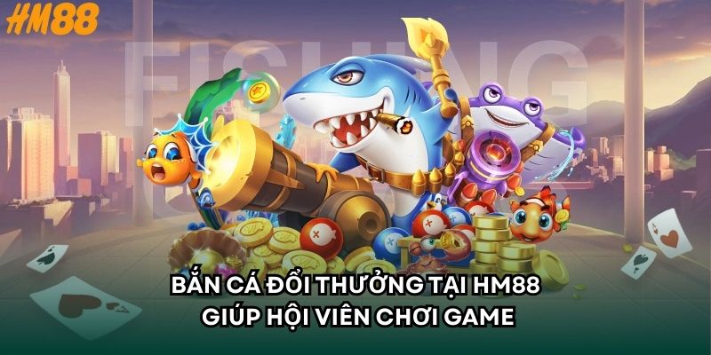 Bắn cá đổi thưởng tại HM88 giúp hội viên chơi game