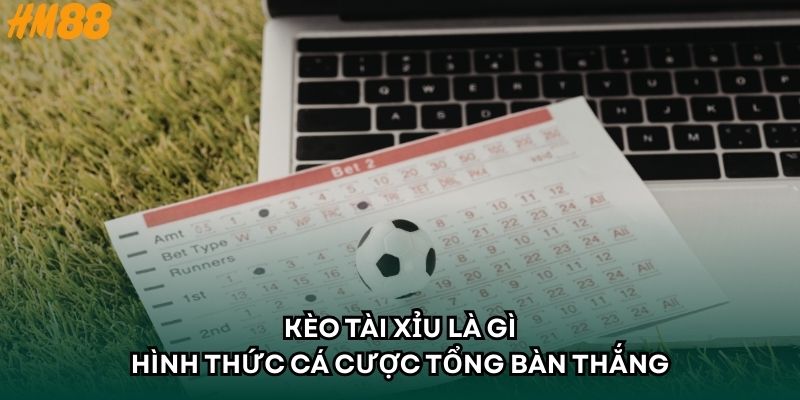 Kèo Tài Xỉu là gì - Hình thức cá cược tổng bàn thắng