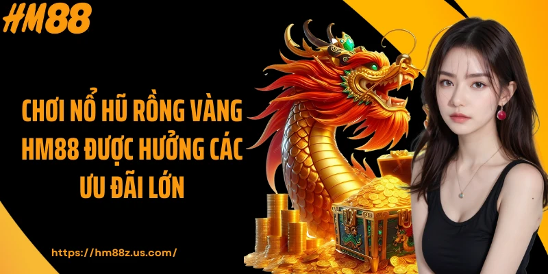 Chơi nổ hũ Rồng Vàng HM88 được hưởng các ưu đãi lớn