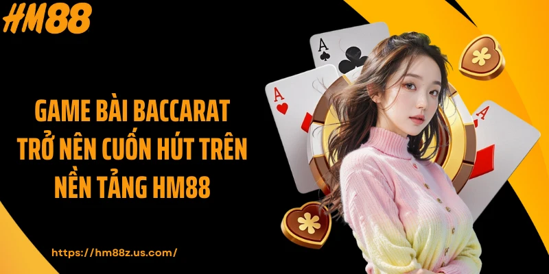 Game bài Baccarat trở nên cuốn hút trên nền tảng HM88