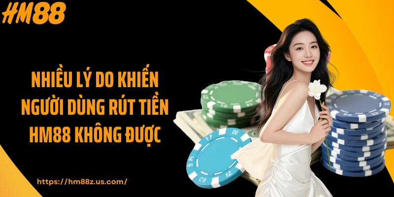 Nhiều lý do khiến người dùng rút tiền HM88 không được