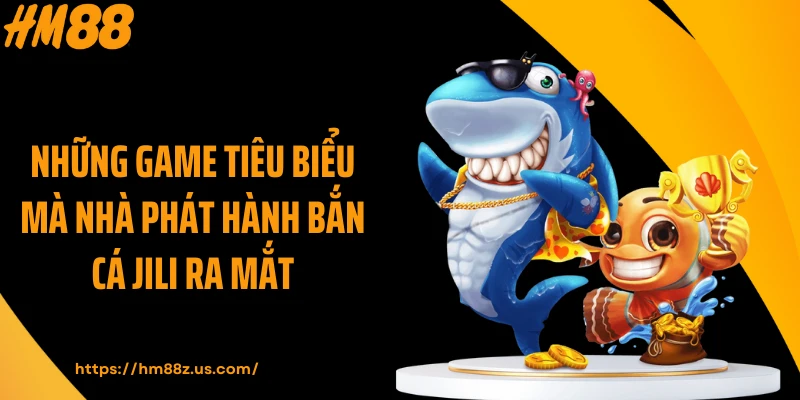 Những game tiêu biểu mà nhà phát hành bắn cá Jili ra mắt