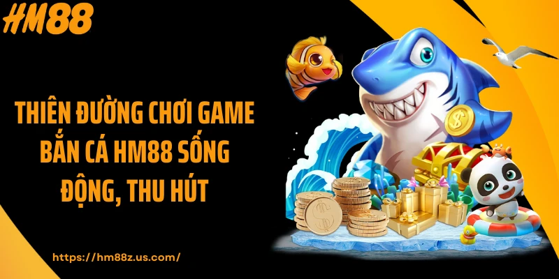 Thiên đường chơi game bắn cá HM88 sống động, thu hút