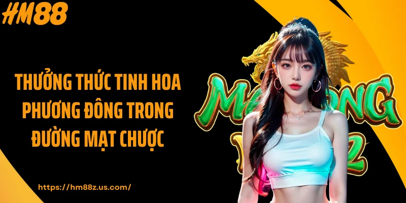 Thưởng thức tinh hoa phương Đông trong Đường Mạt Chược