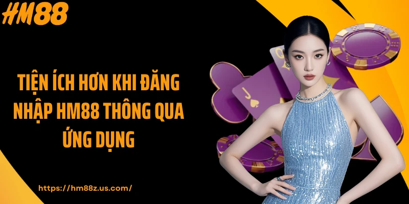 Tiện ích hơn khi đăng nhập HM88 thông qua ứng dụng
