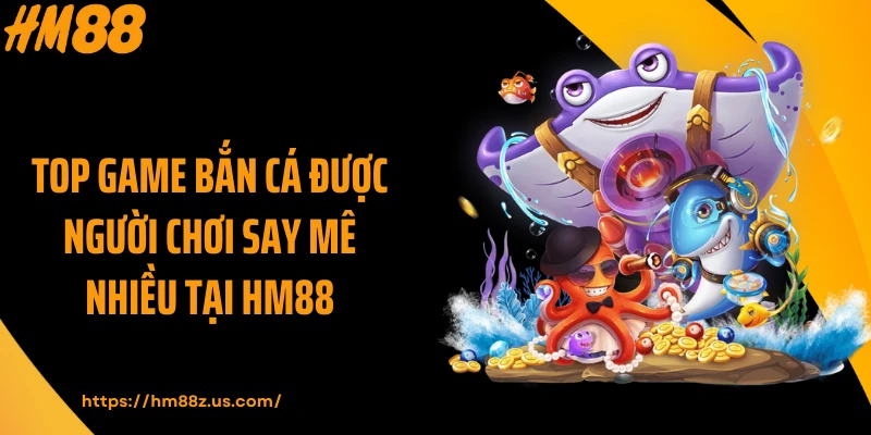 Top game bắn cá được người chơi say mê nhiều tại HM88
