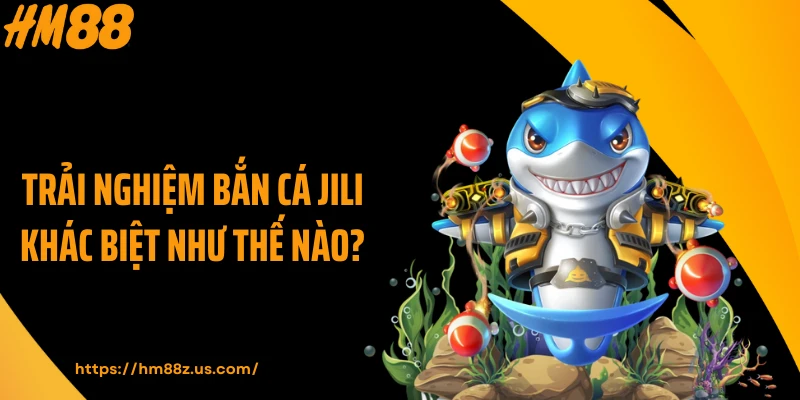Trải nghiệm bắn cá Jili khác biệt như thế nào?