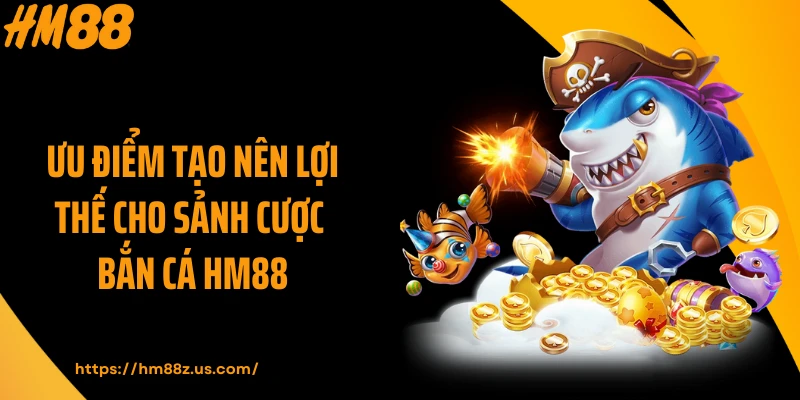 Ưu điểm tạo nên lợi thế cho sảnh cược bắn cá HM88